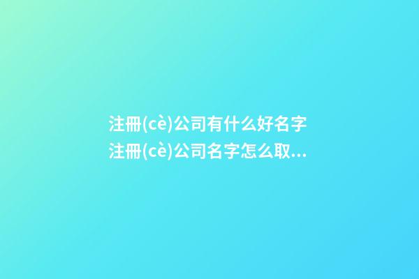注冊(cè)公司有什么好名字 注冊(cè)公司名字怎么取名-第1張-公司起名-玄機(jī)派